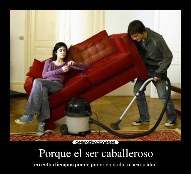 Porque el ser caballeroso - en estos tiempos puede poner en duda tu sexualidad.