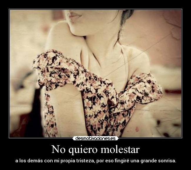 No quiero molestar - a los demás con mi propia tristeza, por eso fingiré una grande sonrisa.
