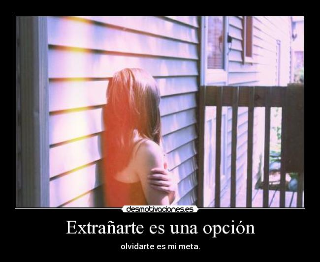Extrañarte es una opción - olvidarte es mi meta.
