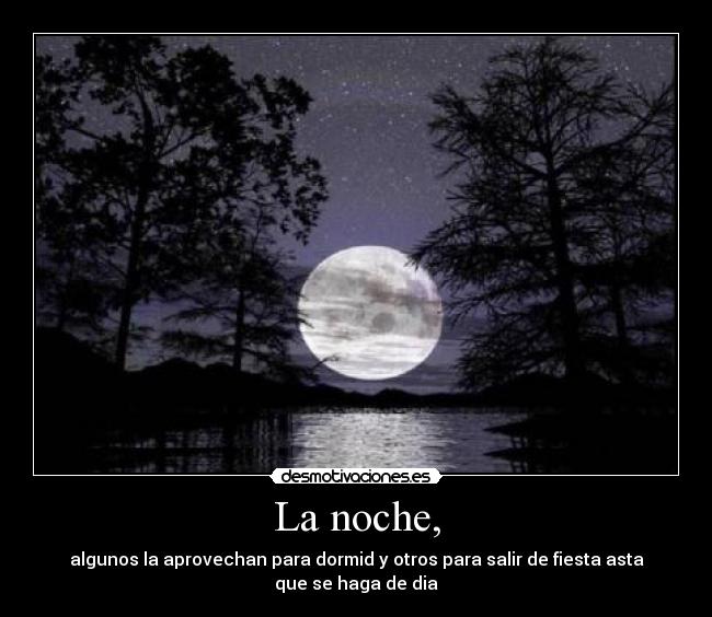 La noche, - algunos la aprovechan para dormid y otros para salir de fiesta asta
que se haga de dia