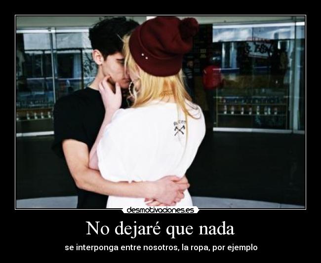 No dejaré que nada - se interponga entre nosotros, la ropa, por ejemplo