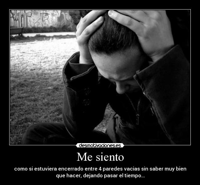 Me siento - como si estuviera encerrado entre 4 paredes vacias sin saber muy bien
que hacer, dejando pasar el tiempo...