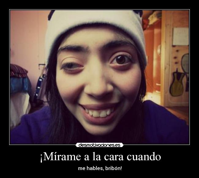 ¡Mírame a la cara cuando -