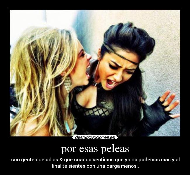 por esas peleas - con gente que odias & que cuando sentimos que ya no podemos mas y al
final te sientes con una carga menos..