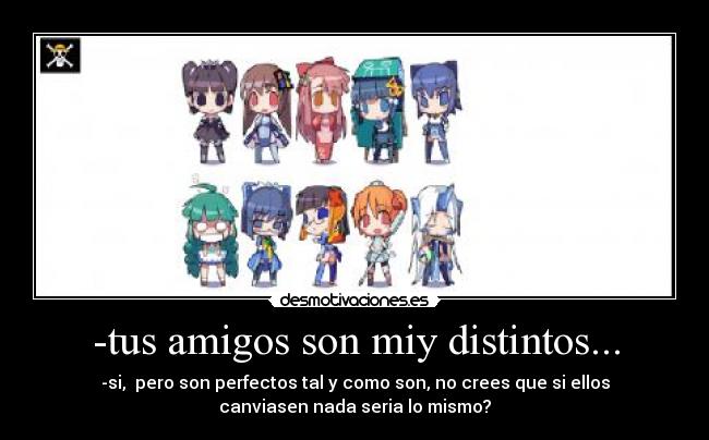 -tus amigos son miy distintos... - -si, pero son perfectos tal y como son, no crees que si ellos
canviasen nada seria lo mismo?