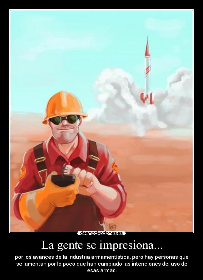 La gente se impresiona... - por los avances de la industria armamentística, pero hay personas que
se lamentan por lo poco que han cambiado las intenciones del uso de
esas armas.