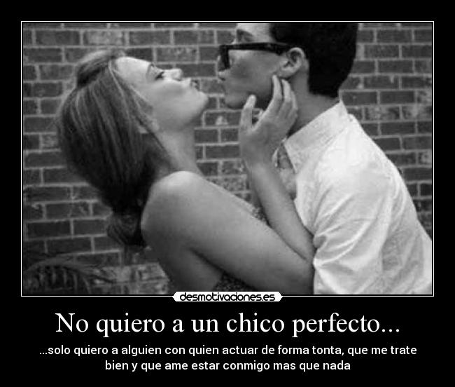 No quiero a un chico perfecto... - ...solo quiero a alguien con quien actuar de forma tonta, que me trate
bien y que ame estar conmigo mas que nada