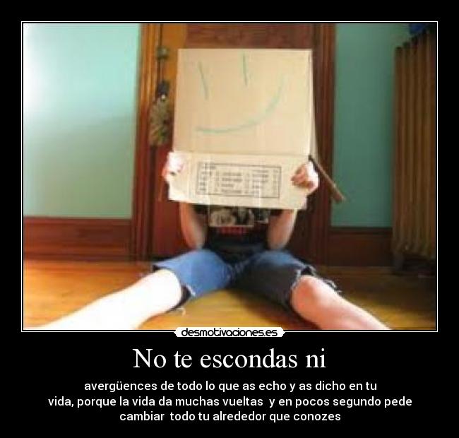 No te escondas ni - avergüences de todo lo que as echo y as dicho en tu
vida, porque la vida da muchas vueltas y en pocos segundo pede
cambiar todo tu alrededor que conozes