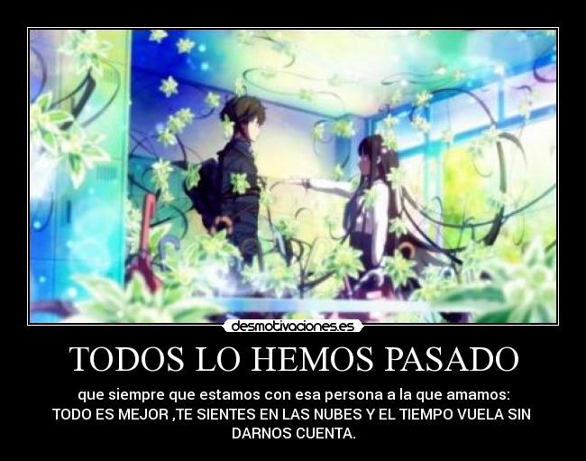 TODOS LO HEMOS PASADO - que siempre que estamos con esa persona a la que amamos:
TODO ES MEJOR ,TE SIENTES EN LAS NUBES Y EL TIEMPO VUELA SIN 
DARNOS CUENTA.