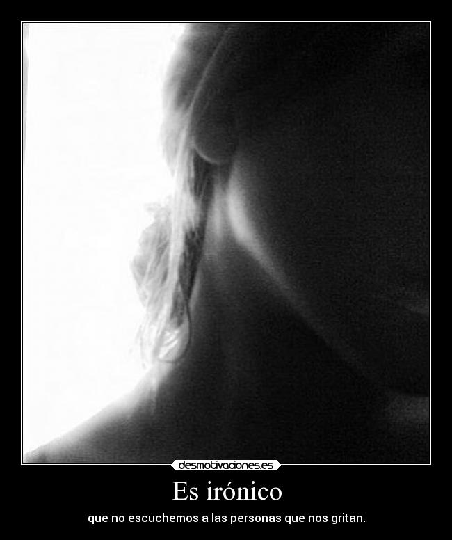 Es irónico - que no escuchemos a las personas que nos gritan.