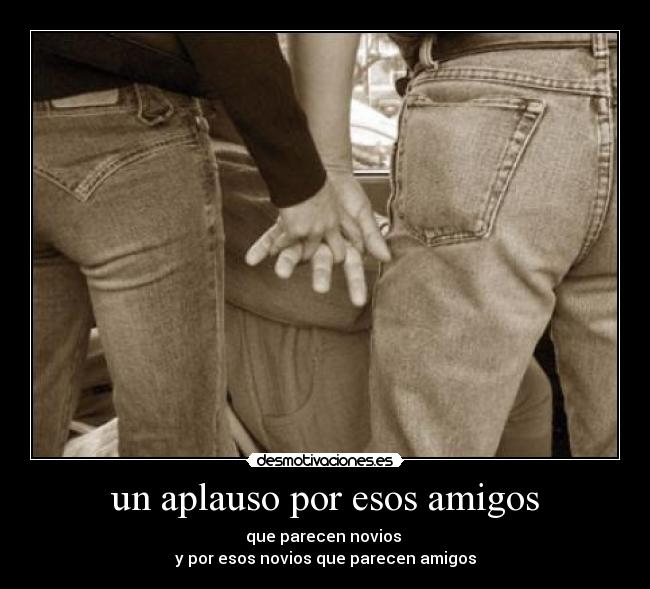 un aplauso por esos amigos - que parecen novios 
y por esos novios que parecen amigos