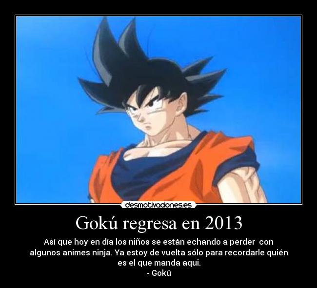 Gokú regresa en 2013 - Así que hoy en día los niños se están echando a perder  con
algunos animes ninja. Ya estoy de vuelta sólo para recordarle quién
es el que manda aqui.
- Gokú