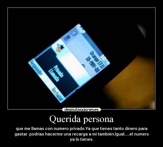 Querida persona - que me llamas con numero privado.Ya que tienes tanto dinero para
gastar  podrías hacerme una recarga a mi también.Igual.....el numero
ya lo tienes.