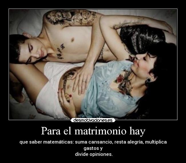 Para el matrimonio hay - que saber matemáticas: suma cansancio, resta alegría, multiplica gastos y
 divide opiniones.