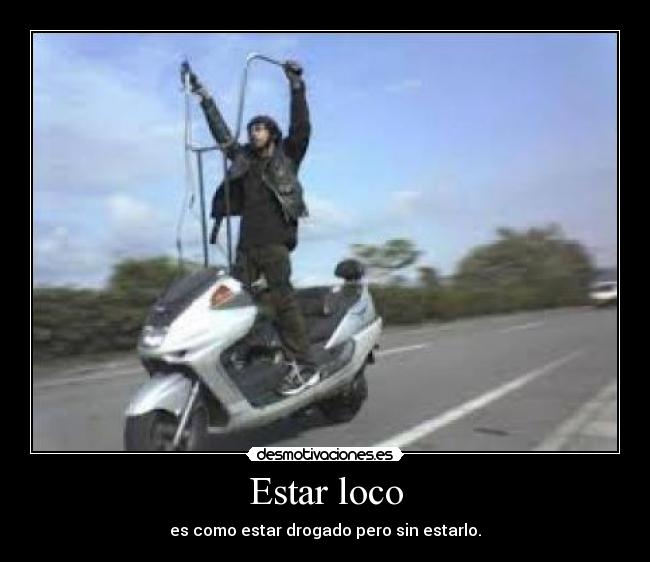 Estar loco - es como estar drogado pero sin estarlo.