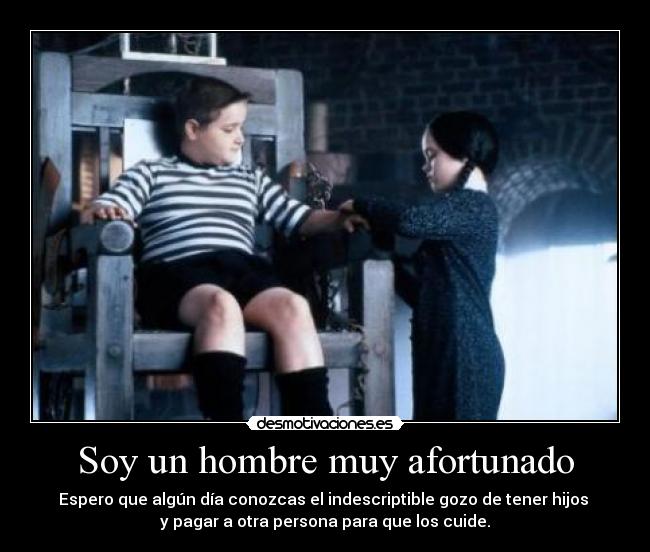 Soy un hombre muy afortunado - Espero que algún día conozcas el indescriptible gozo de tener hijos
y pagar a otra persona para que los cuide.