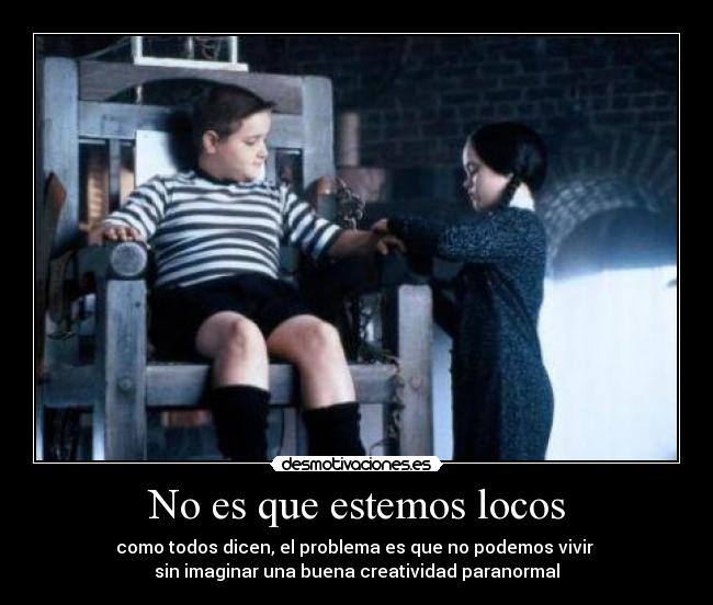 No es que estemos locos - como todos dicen, el problema es que no podemos vivir
sin imaginar una buena creatividad paranormal