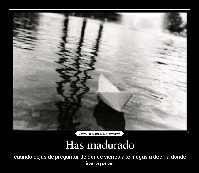 Has madurado - cuando dejas de preguntar de donde vienes y te niegas a decir a donde iras a parar.