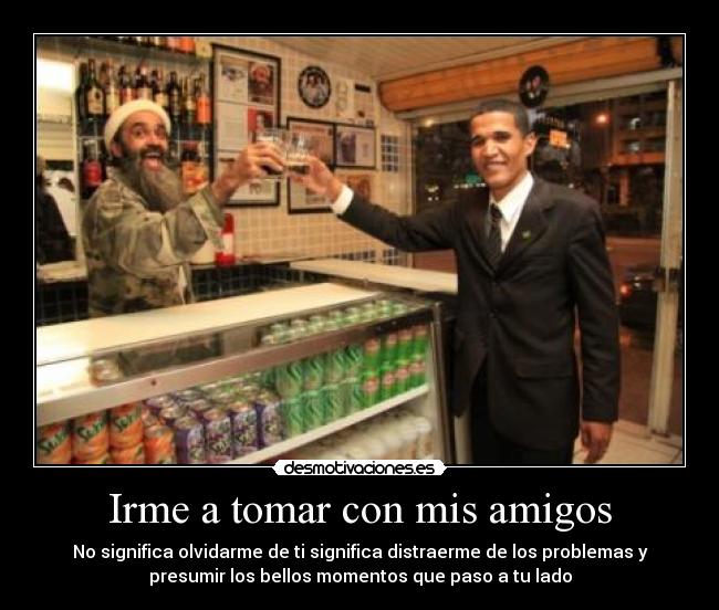 Irme a tomar con mis amigos - No significa olvidarme de ti significa distraerme de los problemas y
presumir los bellos momentos que paso a tu lado