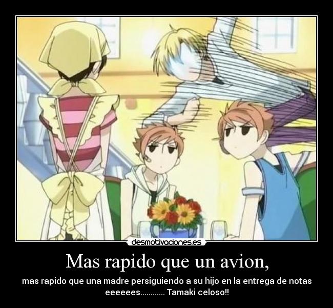 Mas rapido que un avion, - mas rapido que una madre persiguiendo a su hijo en la entrega de notas
eeeeees............ Tamaki celoso!!