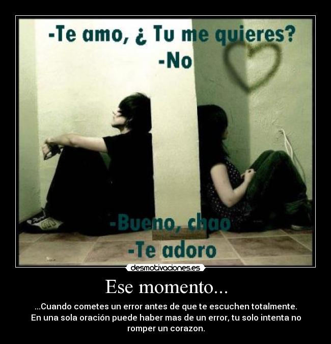 Ese momento... - ...Cuando cometes un error antes de que te escuchen totalmente.
En una sola oración puede haber mas de un error, tu solo intenta no
romper un corazon.