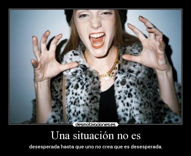 Una situación no es - desesperada hasta que uno no crea que es desesperada.