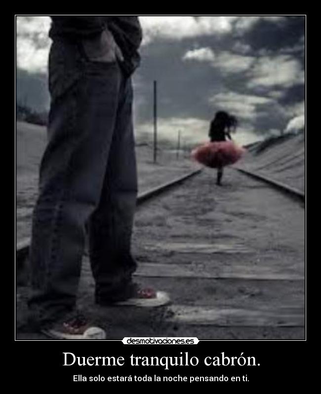 Duerme tranquilo cabrón. - Ella solo estará toda la noche pensando en ti.