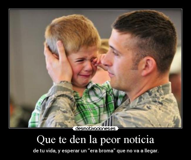 Que te den la peor noticia - de tu vida, y esperar un era broma que no va a llegar.