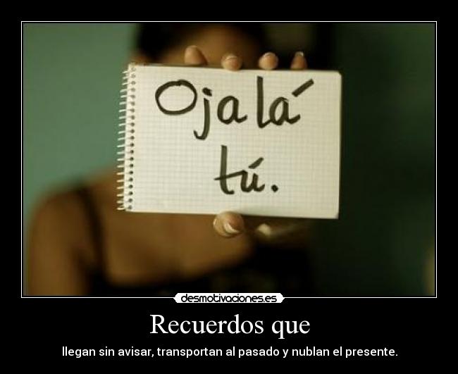 Recuerdos que - llegan sin avisar, transportan al pasado y nublan el presente.