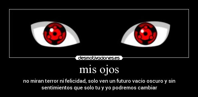 mis ojos - no miran terror ni felicidad, solo ven un futuro vacio oscuro y sin
sentimientos que solo tu y yo podremos cambiar