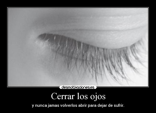 Cerrar los ojos - y nunca jamas volverlos abrir para dejar de sufrir.