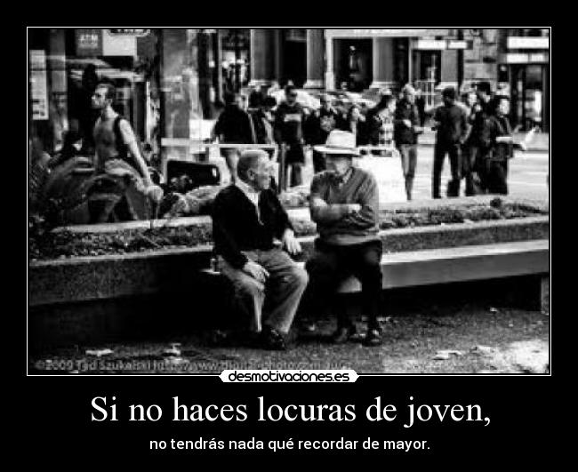 Si no haces locuras de joven, -