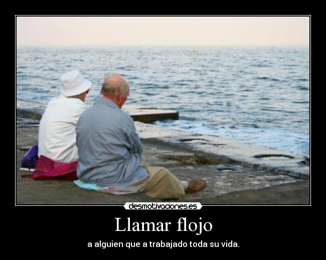 Llamar flojo - a alguien que a trabajado toda su vida.