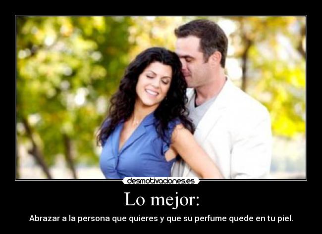 Lo mejor: - Abrazar a la persona que quieres y que su perfume quede en tu piel.