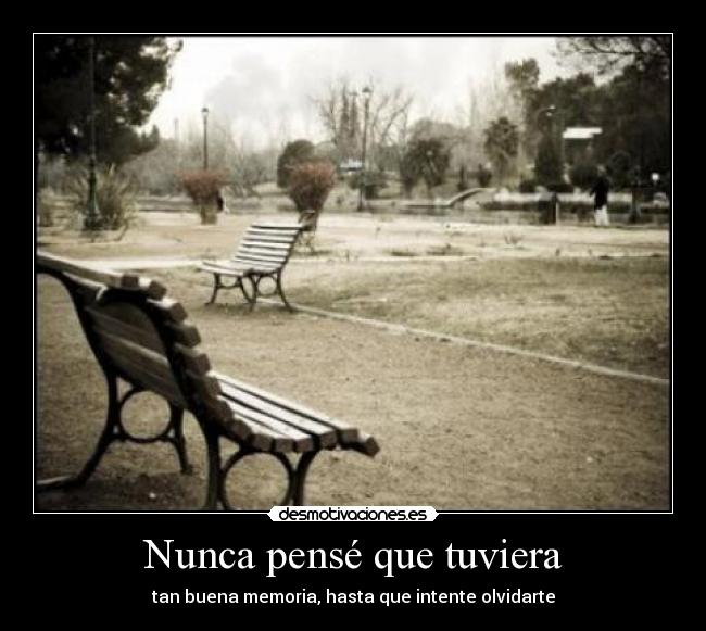 Nunca pensé que tuviera - tan buena memoria, hasta que intente olvidarte