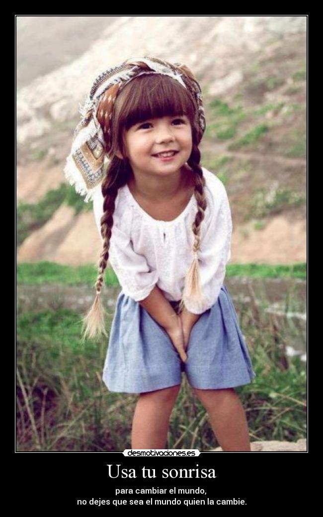 Usa tu sonrisa - para cambiar el mundo,
no dejes que sea el mundo quien la cambie.