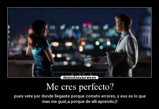 Me cres perfecto? - pues vete por donde llegaste porque cometo errores, y eso es lo que
mas me gust,a porque de alli aprendo;)!