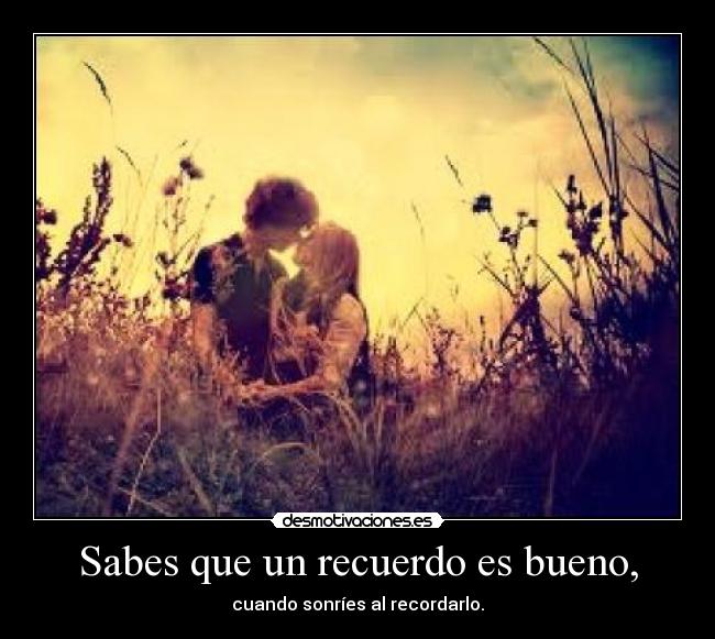 Sabes que un recuerdo es bueno, - cuando sonríes al recordarlo.