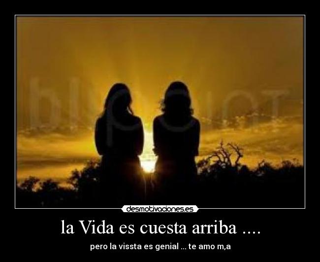 la Vida es cuesta arriba .... - pero la vissta es genial ... te amo m,a