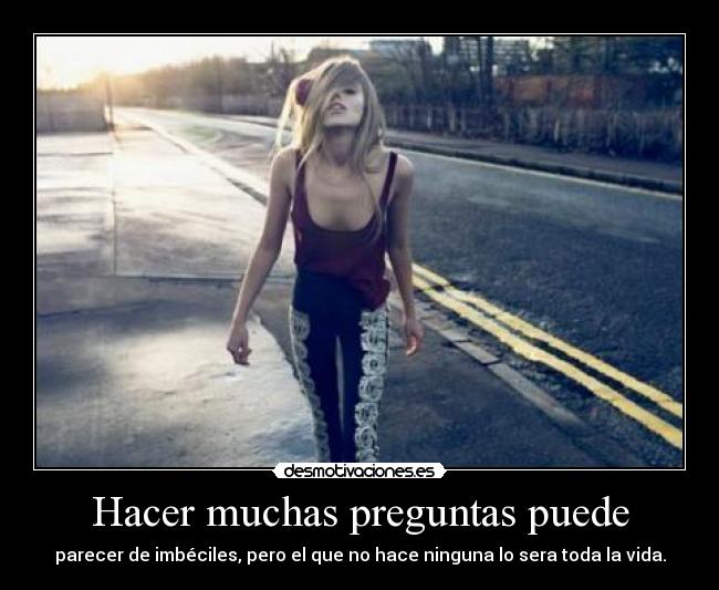 Hacer muchas preguntas puede - parecer de imbéciles, pero el que no hace ninguna lo sera toda la vida.