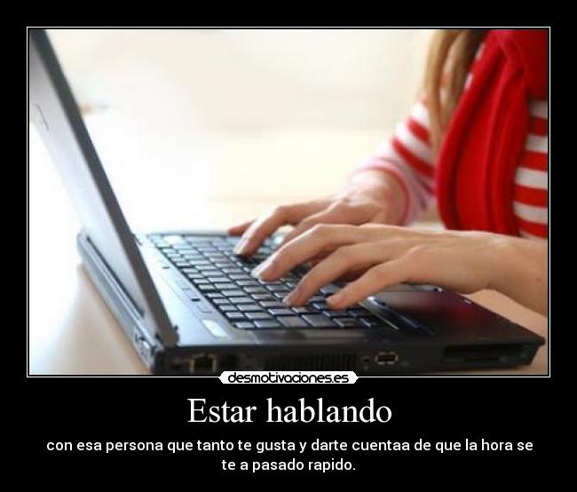 Estar hablando - con esa persona que tanto te gusta y darte cuentaa de que la hora se
te a pasado rapido.