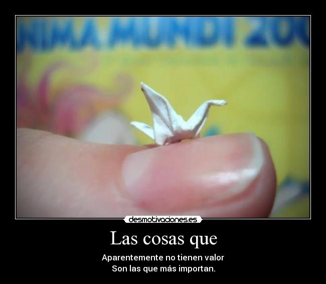 Las cosas que - Aparentemente no tienen valor
Son las que más importan.