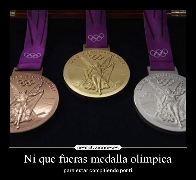 Ni que fueras medalla olimpica - para estar compitiendo por ti.