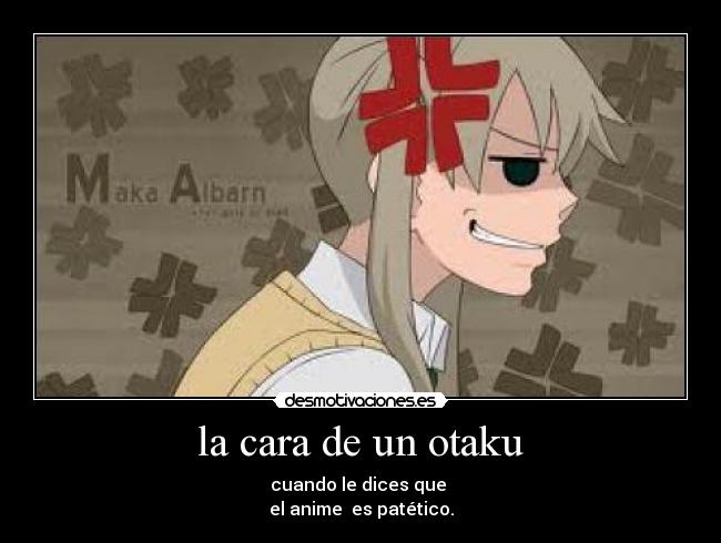 la cara de un otaku - cuando le dices que
el anime es patético.
