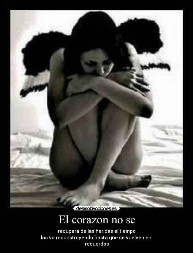 El corazon no se - recupera de las heridas el tiempo
las va recunstruyendo hasta que se vuelven en
recuerdos