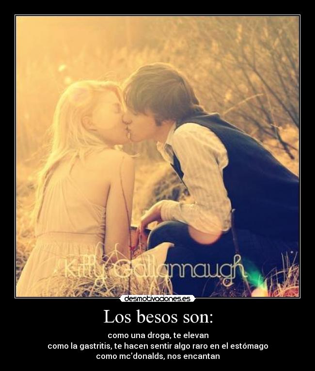 Los besos son: - como una droga, te elevan
como la gastritis, te hacen sentir algo raro en el estómago
como mcdonalds, nos encantan