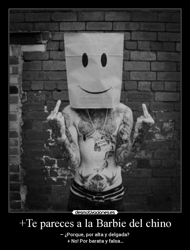 +Te pareces a la Barbie del chino - – ¿Porque, por alta y delgada?
+ No! Por barata y falsa…