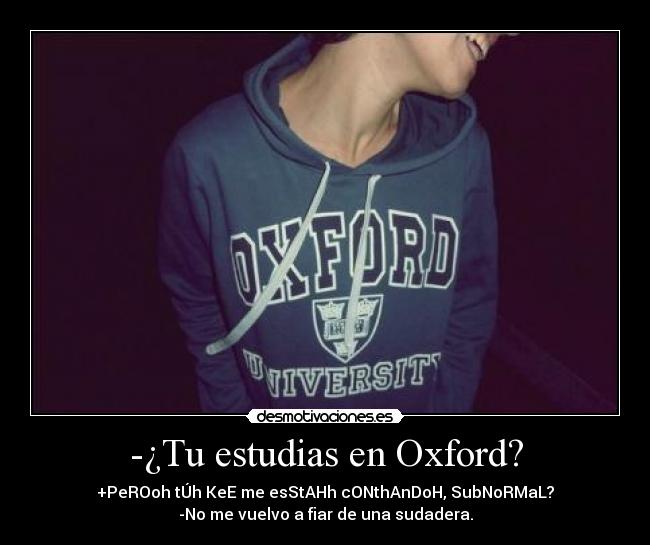 -¿Tu estudias en Oxford? - +PeROoh tÚh KeE me esStAHh cONthAnDoH, SubNoRMaL?
-No me vuelvo a fiar de una sudadera.