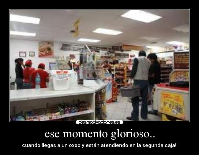 ese momento glorioso.. - cuando llegas a un oxxo y están atendiendo en la segunda caja!!