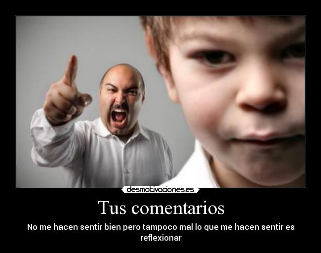 Tus comentarios - No me hacen sentir bien pero tampoco mal lo que me hacen sentir es reflexionar